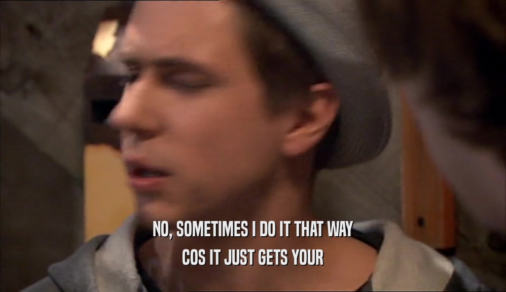 NO, SOMETIMES I DO IT THAT WAY COS IT JUST GETS YOUR 