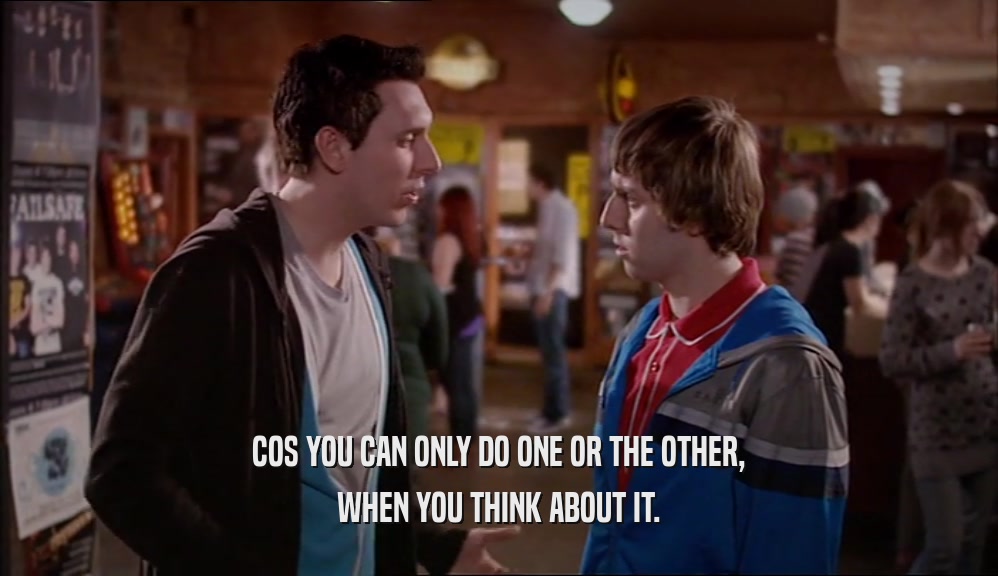 COS YOU CAN ONLY DO ONE OR THE OTHER, WHEN YOU THINK ABOUT IT. 