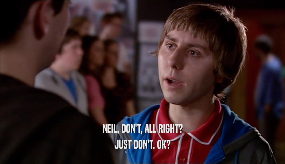 NEIL, DON'T, ALL RIGHT? JUST DON'T. OK? 