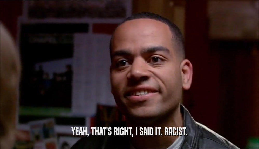 YEAH, THAT'S RIGHT, I SAID IT. RACIST.  
