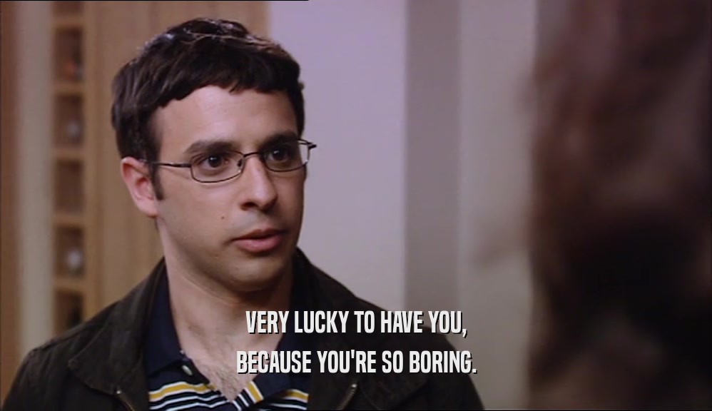 VERY LUCKY TO HAVE YOU, BECAUSE YOU'RE SO BORING. 