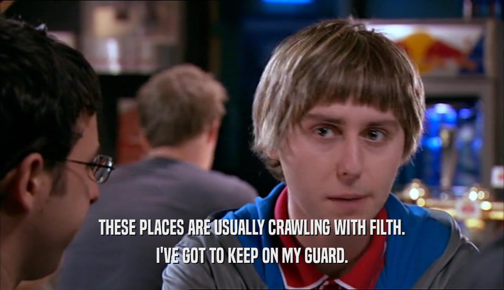 THESE PLACES ARE USUALLY CRAWLING WITH FILTH. I'VE GOT TO KEEP ON MY GUARD. 