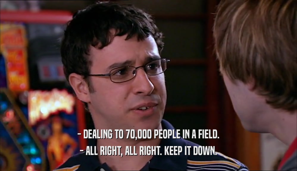 - DEALING TO 70,000 PEOPLE IN A FIELD. - ALL RIGHT, ALL RIGHT. KEEP IT DOWN. 