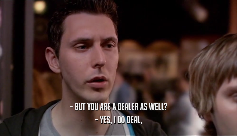 - BUT YOU ARE A DEALER AS WELL?
 - YES, I DO DEAL,
 