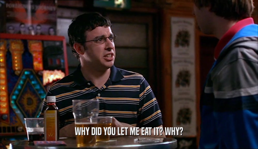 WHY DID YOU LET ME EAT IT? WHY?  