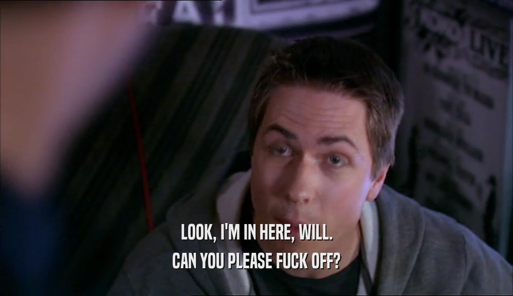LOOK, I'M IN HERE, WILL. CAN YOU PLEASE FUCK OFF? 