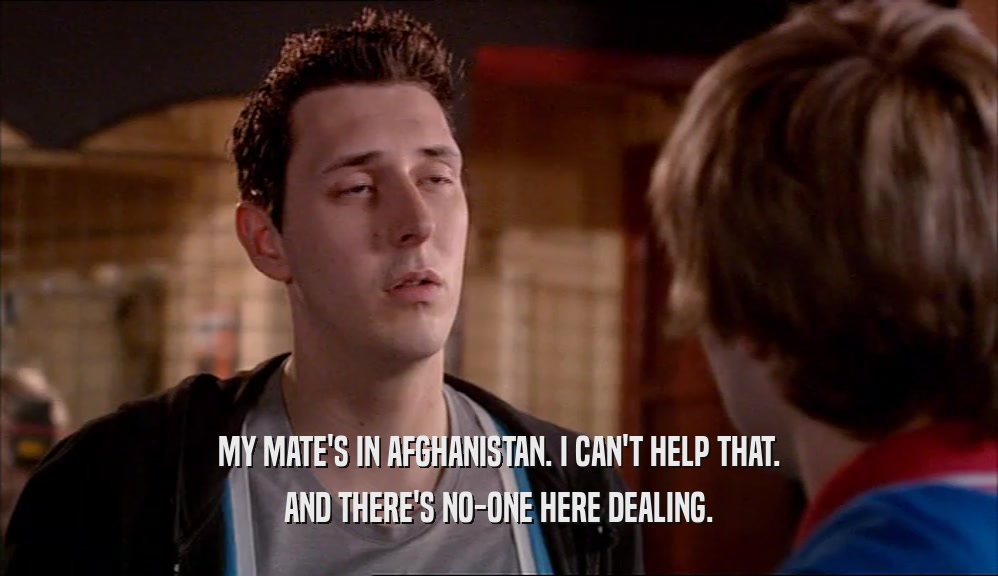 MY MATE'S IN AFGHANISTAN. I CAN'T HELP THAT. AND THERE'S NO-ONE HERE DEALING. 