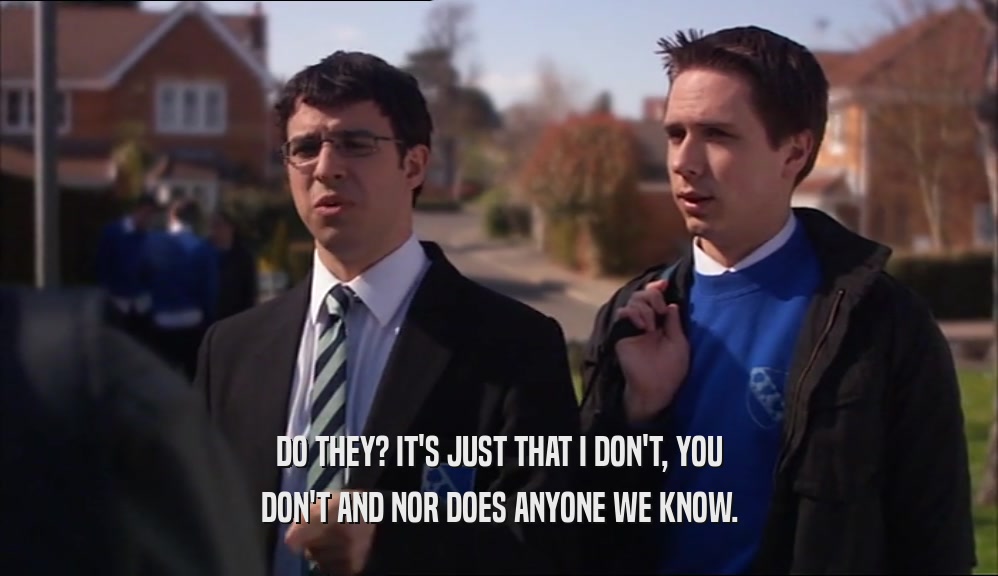 DO THEY? IT'S JUST THAT I DON'T, YOU DON'T AND NOR DOES ANYONE WE KNOW. 