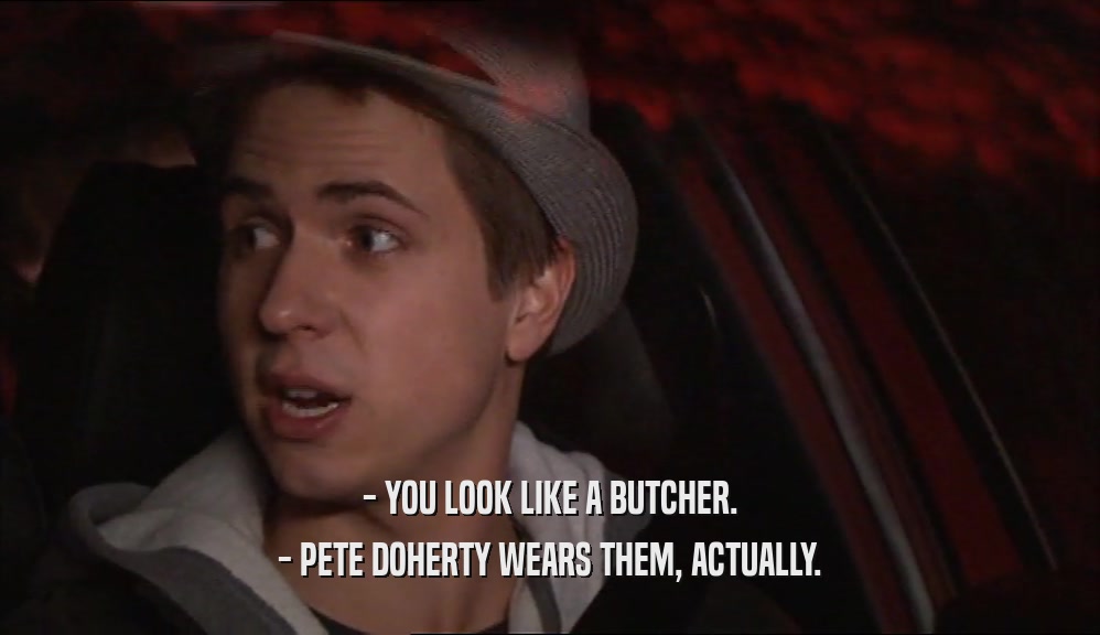 - YOU LOOK LIKE A BUTCHER. - PETE DOHERTY WEARS THEM, ACTUALLY. 
