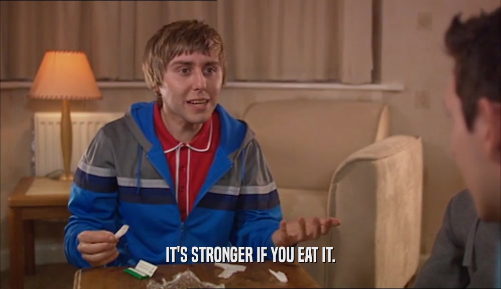 IT'S STRONGER IF YOU EAT IT.  