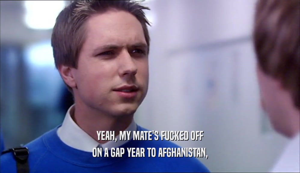 YEAH, MY MATE'S FUCKED OFF ON A GAP YEAR TO AFGHANISTAN, 