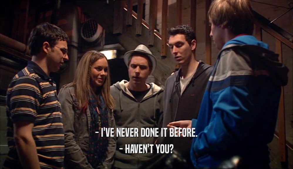 - I'VE NEVER DONE IT BEFORE. - HAVEN'T YOU? 