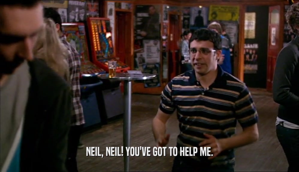 NEIL, NEIL! YOU'VE GOT TO HELP ME.  