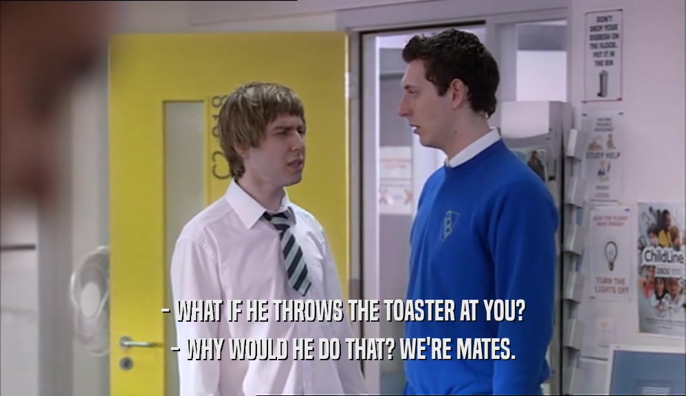 - WHAT IF HE THROWS THE TOASTER AT YOU? - WHY WOULD HE DO THAT? WE'RE MATES. 