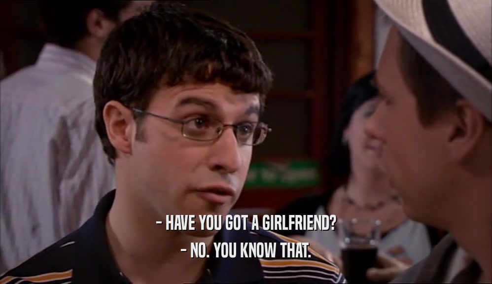 - HAVE YOU GOT A GIRLFRIEND? - NO. YOU KNOW THAT. 