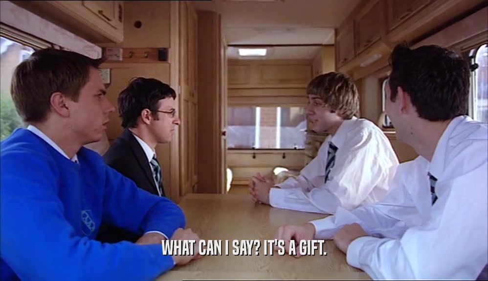 WHAT CAN I SAY? IT'S A GIFT.  