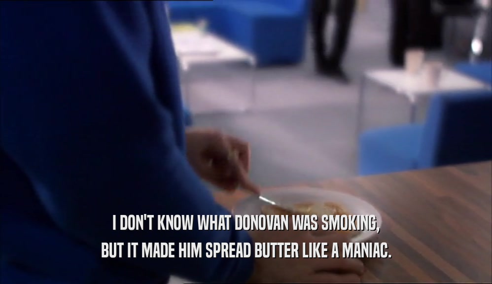 I DON'T KNOW WHAT DONOVAN WAS SMOKING, BUT IT MADE HIM SPREAD BUTTER LIKE A MANIAC. 