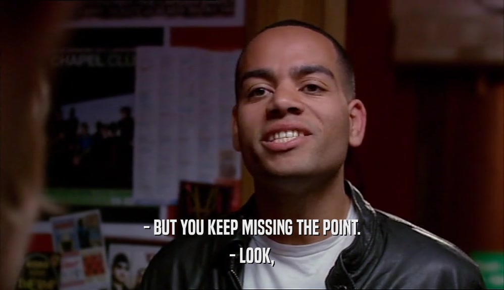 - BUT YOU KEEP MISSING THE POINT. - LOOK, 