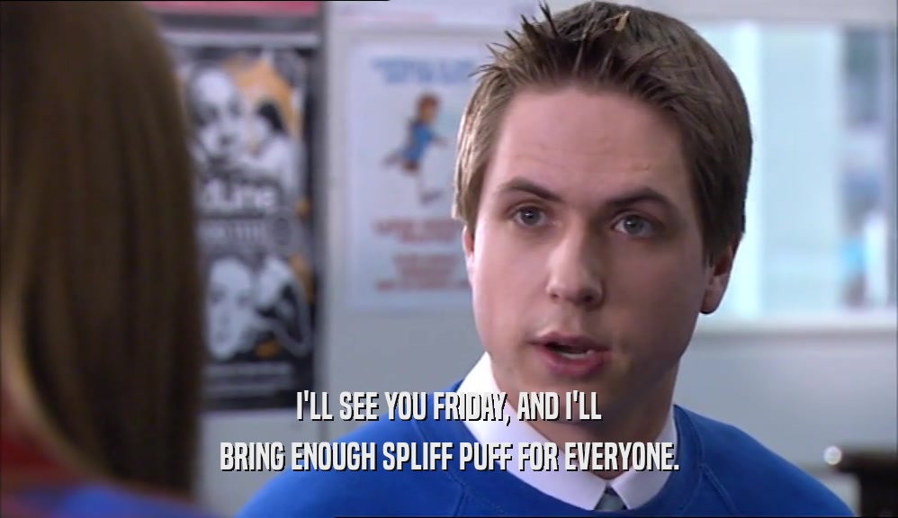 I'LL SEE YOU FRIDAY, AND I'LL BRING ENOUGH SPLIFF PUFF FOR EVERYONE. 