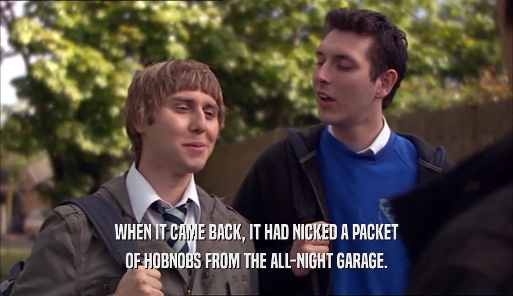 WHEN IT CAME BACK, IT HAD NICKED A PACKET OF HOBNOBS FROM THE ALL-NIGHT GARAGE. 
