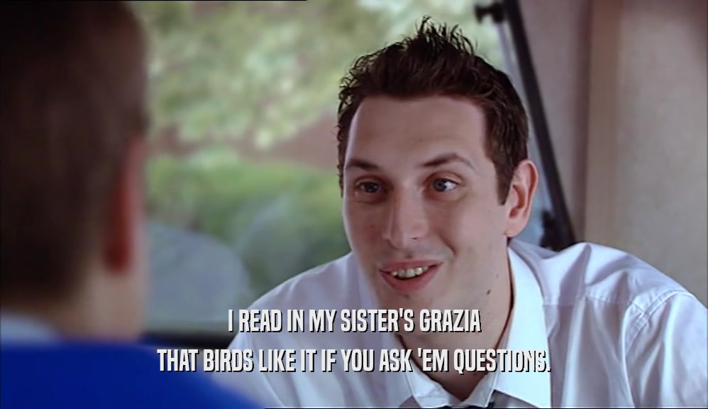 I READ IN MY SISTER'S GRAZIA THAT BIRDS LIKE IT IF YOU ASK 'EM QUESTIONS. 