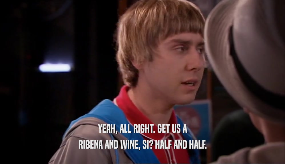 YEAH, ALL RIGHT. GET US A RIBENA AND WINE, SI? HALF AND HALF. 