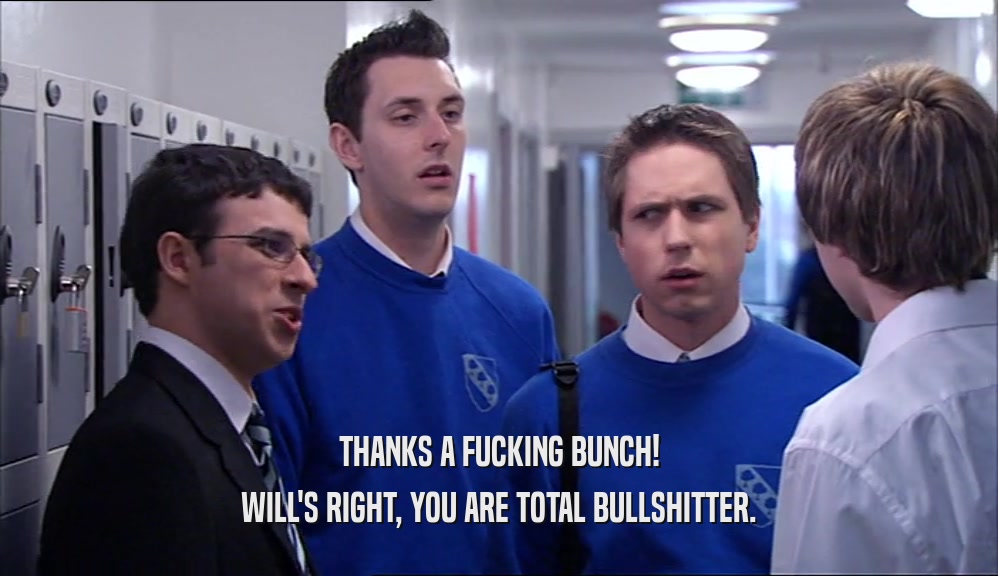 THANKS A FUCKING BUNCH! WILL'S RIGHT, YOU ARE TOTAL BULLSHITTER. 