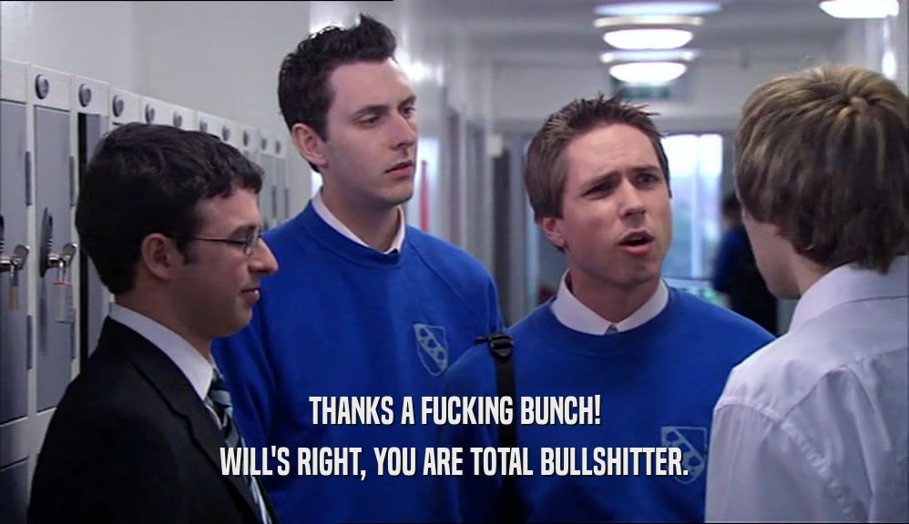 THANKS A FUCKING BUNCH! WILL'S RIGHT, YOU ARE TOTAL BULLSHITTER. 