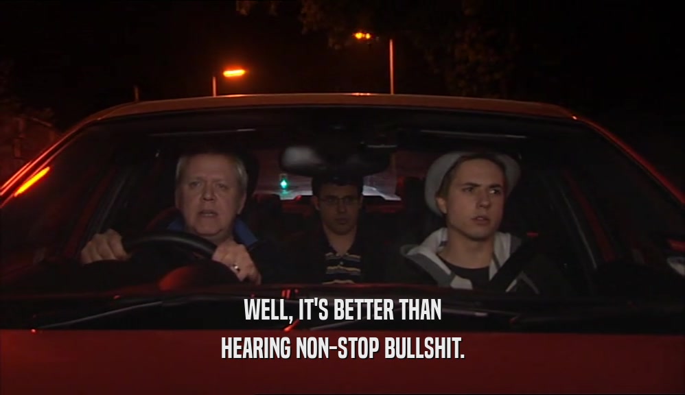 WELL, IT'S BETTER THAN HEARING NON-STOP BULLSHIT. 