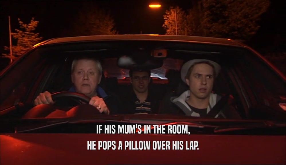 IF HIS MUM'S IN THE ROOM, HE POPS A PILLOW OVER HIS LAP. 