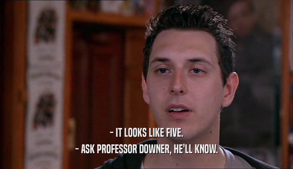 - IT LOOKS LIKE FIVE. - ASK PROFESSOR DOWNER, HE'LL KNOW. 