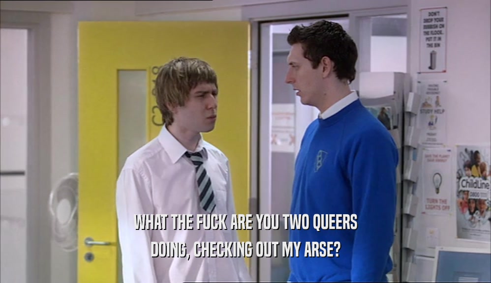 WHAT THE FUCK ARE YOU TWO QUEERS DOING, CHECKING OUT MY ARSE? 