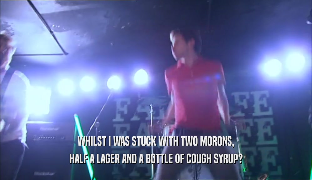 WHILST I WAS STUCK WITH TWO MORONS, HALF A LAGER AND A BOTTLE OF COUGH SYRUP? 
