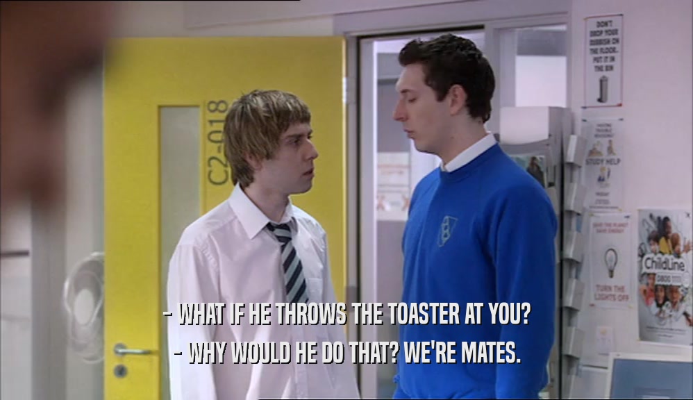 - WHAT IF HE THROWS THE TOASTER AT YOU? - WHY WOULD HE DO THAT? WE'RE MATES. 