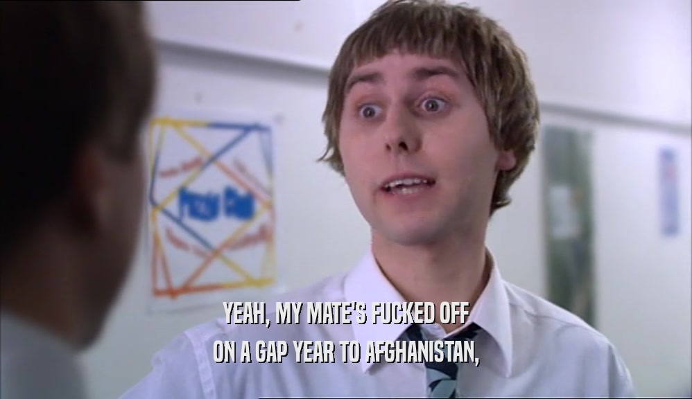 YEAH, MY MATE'S FUCKED OFF ON A GAP YEAR TO AFGHANISTAN, 