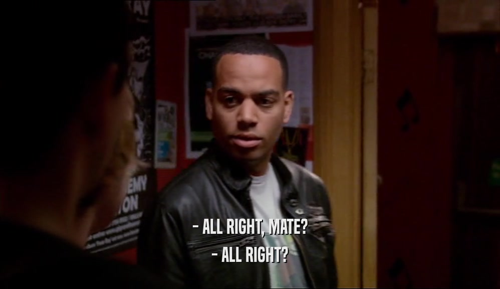 - ALL RIGHT, MATE? - ALL RIGHT? 