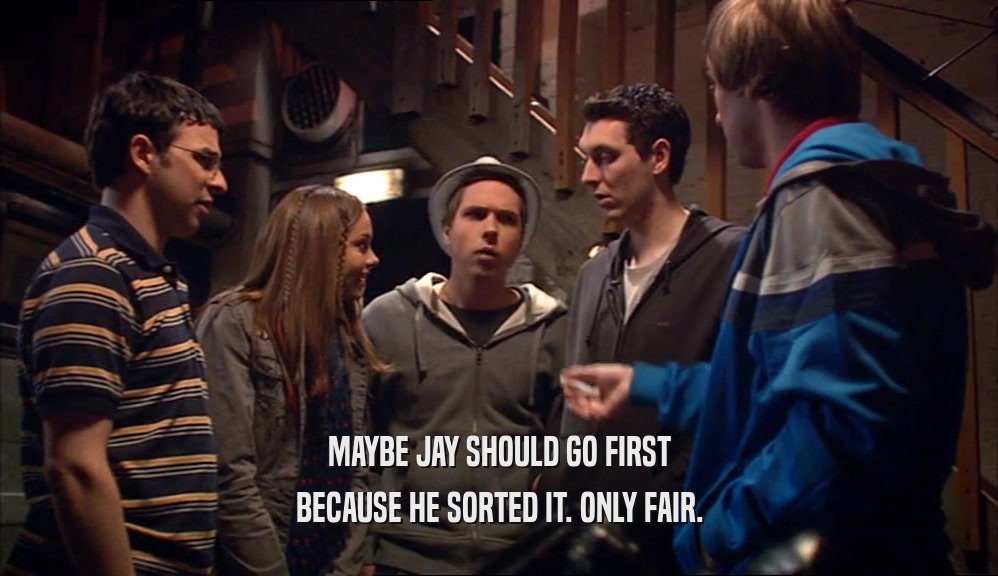 MAYBE JAY SHOULD GO FIRST BECAUSE HE SORTED IT. ONLY FAIR. 