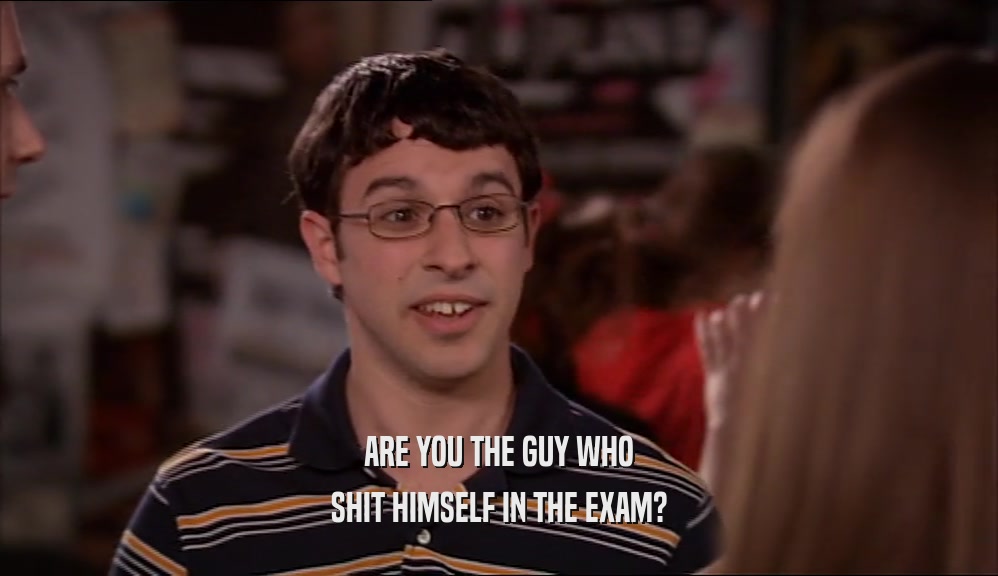 ARE YOU THE GUY WHO SHIT HIMSELF IN THE EXAM? 