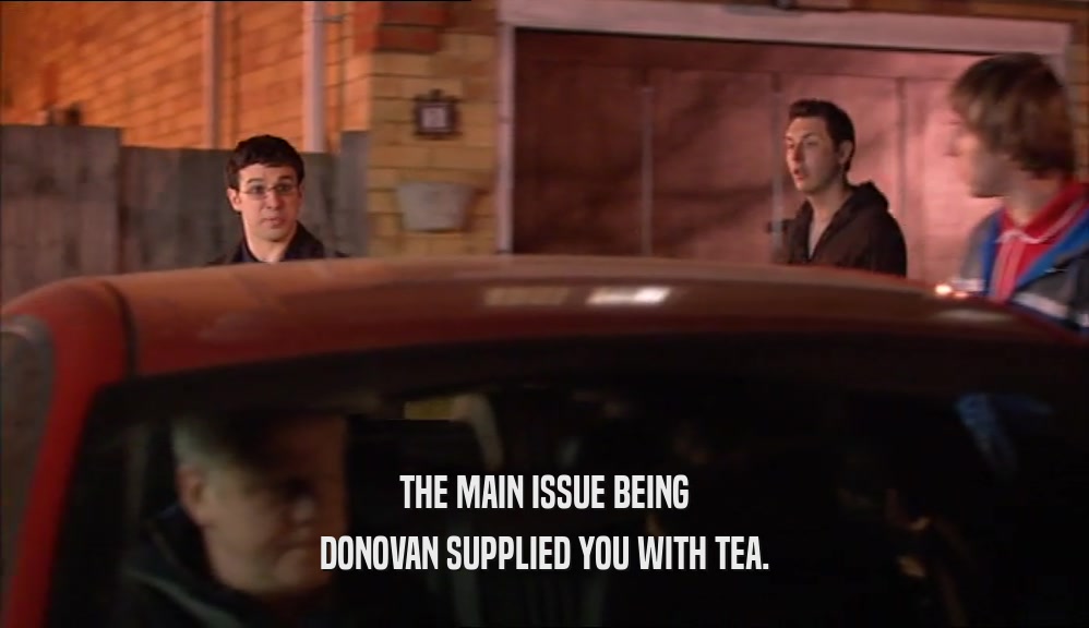 THE MAIN ISSUE BEING
 DONOVAN SUPPLIED YOU WITH TEA.
 