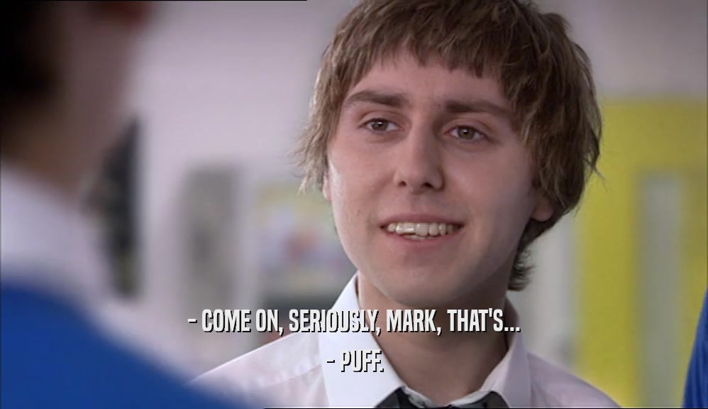 - COME ON, SERIOUSLY, MARK, THAT'S... - PUFF. 