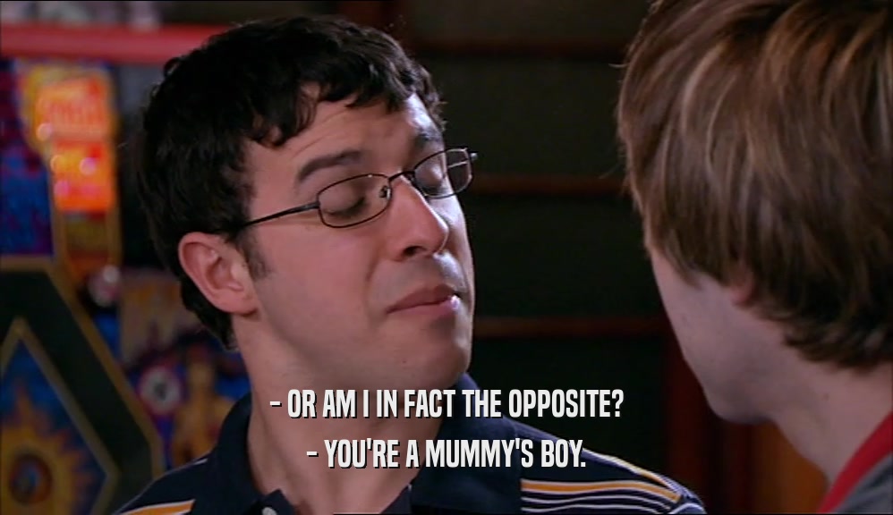 - OR AM I IN FACT THE OPPOSITE?
 - YOU'RE A MUMMY'S BOY.
 