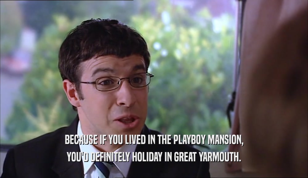 BECAUSE IF YOU LIVED IN THE PLAYBOY MANSION, YOU'D DEFINITELY HOLIDAY IN GREAT YARMOUTH. 