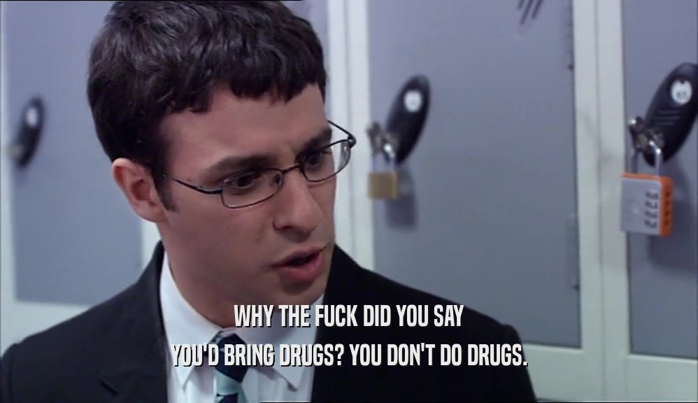 WHY THE FUCK DID YOU SAY YOU'D BRING DRUGS? YOU DON'T DO DRUGS. 