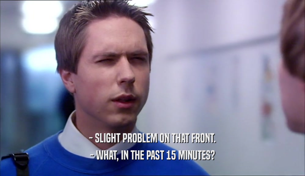 - SLIGHT PROBLEM ON THAT FRONT. - WHAT, IN THE PAST 15 MINUTES? 