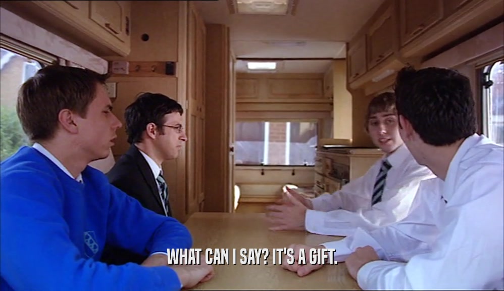 WHAT CAN I SAY? IT'S A GIFT.  