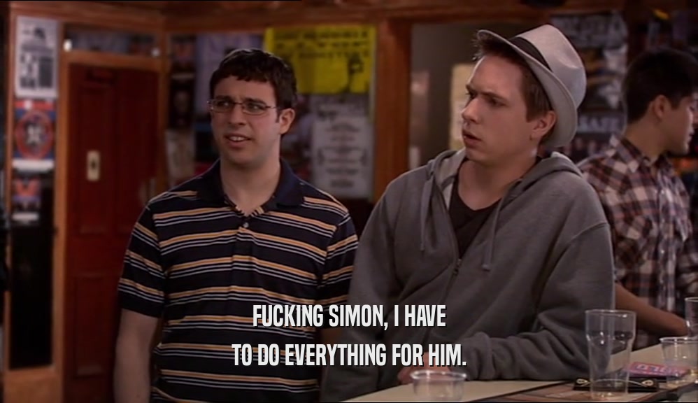 FUCKING SIMON, I HAVE TO DO EVERYTHING FOR HIM. 