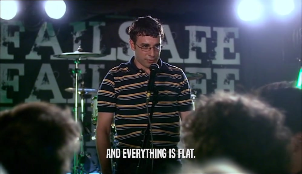 AND EVERYTHING IS FLAT.  