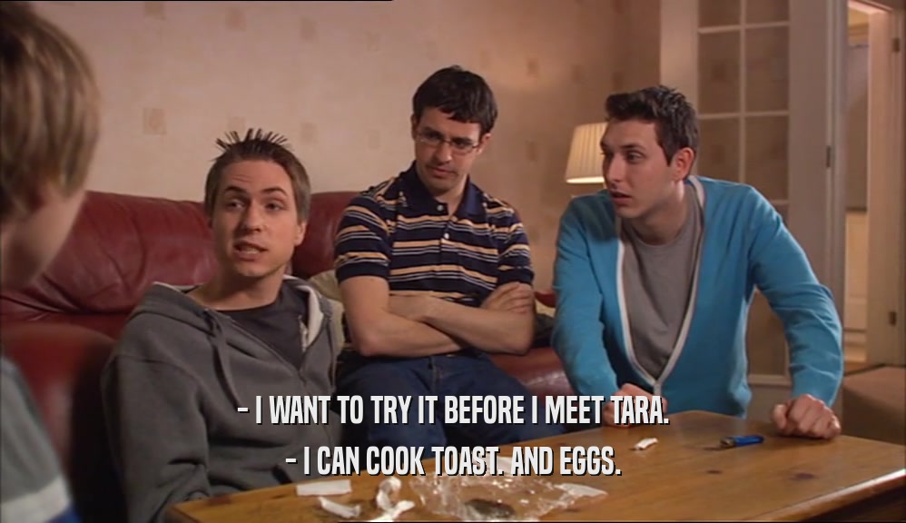 - I WANT TO TRY IT BEFORE I MEET TARA. - I CAN COOK TOAST. AND EGGS. 