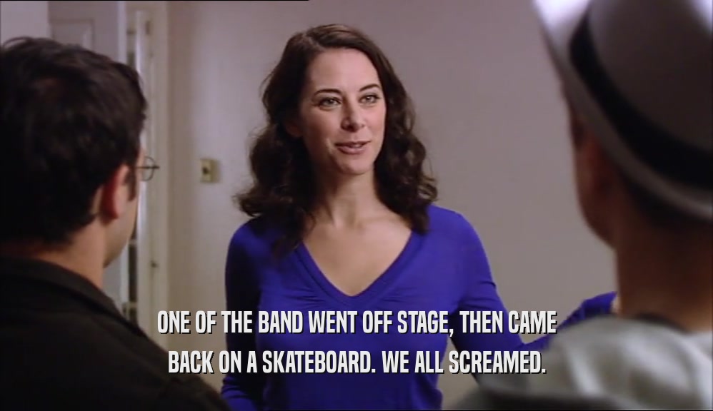 ONE OF THE BAND WENT OFF STAGE, THEN CAME BACK ON A SKATEBOARD. WE ALL SCREAMED. 