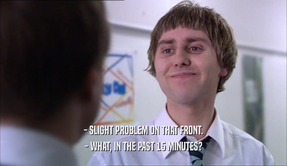 - SLIGHT PROBLEM ON THAT FRONT. - WHAT, IN THE PAST 15 MINUTES? 